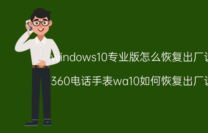 windows10专业版怎么恢复出厂设置 360电话手表wa10如何恢复出厂设置？